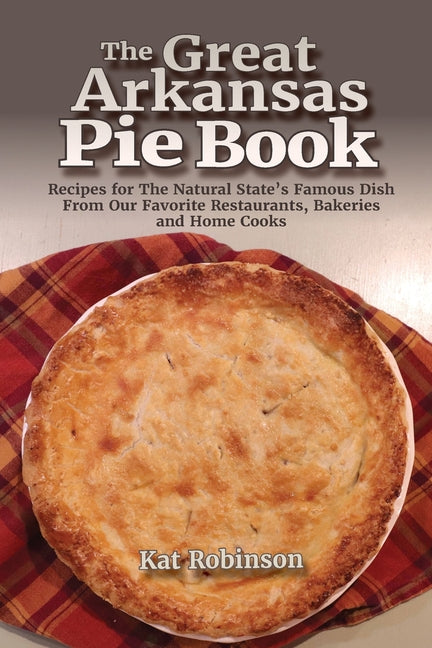 The Great Arkansas Pie Book: Recipes for The Natural State's Famous Dish From Our Favorite Restaurants, Bakeries and Home Cooks