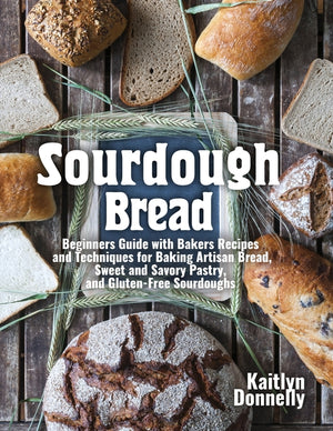 Sourdough Bread: Beginners Guide with Bakers Recipes and Techniques for Baking Artisan Bread, Sweet and Savory Pastry, and Gluten Free Sourdoughs