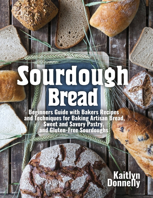 Sourdough Bread: Beginners Guide with Bakers Recipes and Techniques for Baking Artisan Bread, Sweet and Savory Pastry, and Gluten Free Sourdoughs