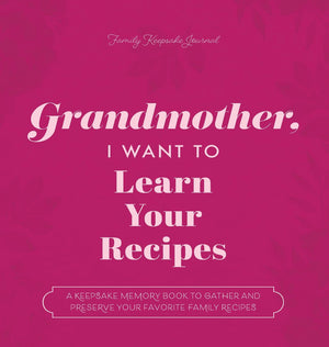 Grandmother, I Want to Learn Your Recipes: A Keepsake Memory Book to Gather and Preserve Your Favorite Family Recipes