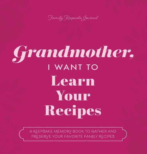 Grandmother, I Want to Learn Your Recipes: A Keepsake Memory Book to Gather and Preserve Your Favorite Family Recipes
