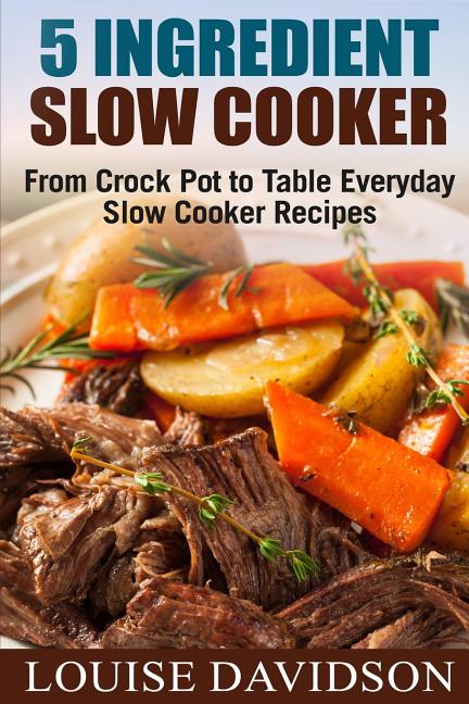 5 Ingredient Slow Cooker: From Crock Pot to Table Everyday Slow Cooker Recipes