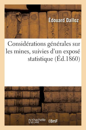 Considérations Générales Sur Les Mines: Suivies d'Un Exposé Statistique Et d'Une Étude Sur Leur Régime Légal En Angleterre