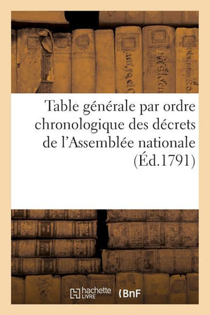 Table Générale Par Ordre Chronologique Des Décrets de l'Assemblée Nationale: Acceptés Et Sanctionnés Par Le Roi Depuis Le 4 Août 1789 Jusqu'au 31 Déce