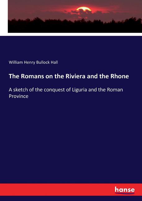 The Romans on the Riviera and the Rhone: A sketch of the conquest of Liguria and the Roman Province