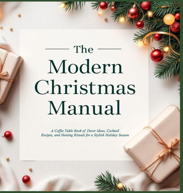 The Modern Christmas Manual: A Coffee Table Book of Decor Ideas, Cocktail Recipes, and Hosting Rituals for a Stylish Holiday Season: A Holiday Hosting Gui