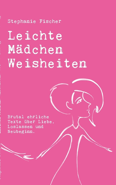Leichte Mädchen Weisheiten: Brutal ehrliche Texte über Liebe, Loslassen und Neubeginn.