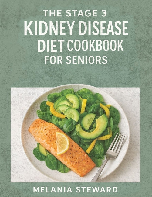 The Stage 3 Kidney Disease Diet Cookbook for Seniors: A compassionate guide to managing stage 3 chronic kidney disease with kidney-friendly meals and a pr
