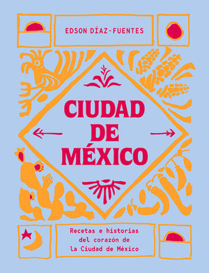Ciudad de México: Recetas E Historias del Corazón de Ciudad de México