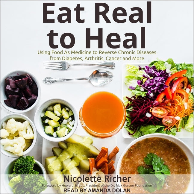 Eat Real to Heal: Using Food as Medicine to Reverse Chronic Diseases from Diabetes, Arthritis, Cancer and More