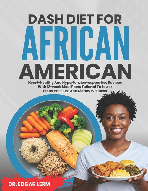 Dash Diet for African Americans: Heart-Healthy and Hypertension-Supportive Recipes with 12-Week Meal Plans Tailored to Lower Blood Pressure and Kidney