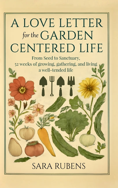 A Love Letter for the Garden-Centered Life: 52 weeks of growing, gathering, and living a well-tended life