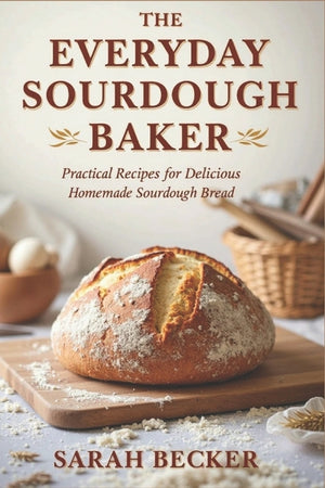 The Everyday Sourdough Baker: Practical Recipes for Delicious, Homemade Bread