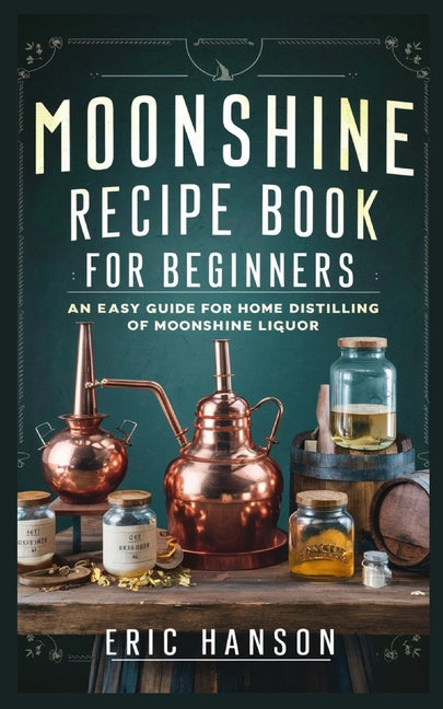 Moonshine Recipe Book for Beginners: An Easy Guide for Home Distilling of Moonshine Liquor
