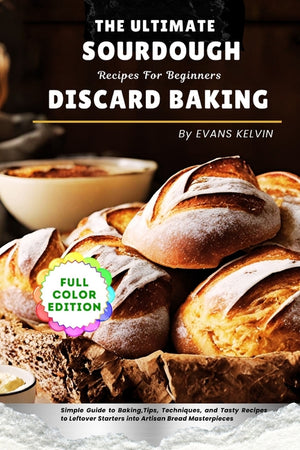 The Ultimate Sourdough Discard Baking Recipes For Beginners: Simple Guide to Baking, Tips, Techniques, and Tasty Recipes to Turn Leftover Starters into Ar