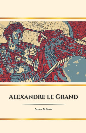 Alexandre le Grand: le héros de l'Antiquité: Conquêtes, rêves et héritage d'un roi immortel