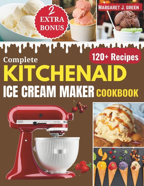 Complete KitchenAid Ice Cream Maker Cookbook: Delicious Homemade Frozen Delights with Varieties of Ice Creams, Yogurts, Sorbets, Gelatos and More