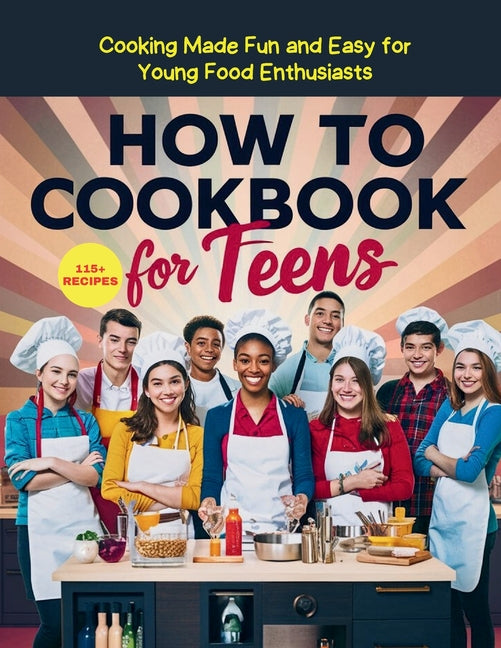 How To Cookbook For Teens: 115+ Recipe Cooking Made Fun and Easy for Young Food Enthusiasts