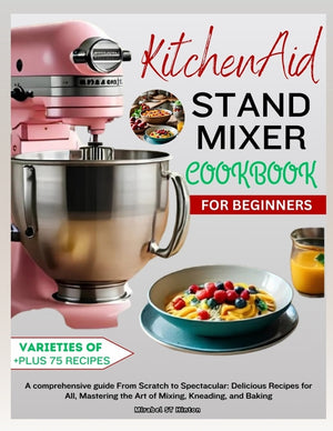 KitchenAid Stand MIXER COOKBOOK FOR BEGINNERS: A comprehensive guide From Scratch to Spectacular: Delicious Recipes for All, Mastering the Art of Mixi
