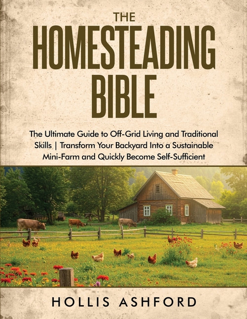 The Homesteading Bible: The Ultimate Guide to Off-Grid Living and Traditional Skills Transform Your Backyard into a Sustainable Mini-Farm and Quickly Beco
