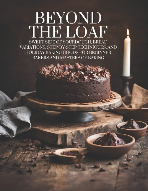 Beyond The Loaf: Sweet Side of Sourdough, Bread Variations, Step-by-Step Techniques, and Holiday Baking Goods for Beginner Bakers and Masters of Bakin