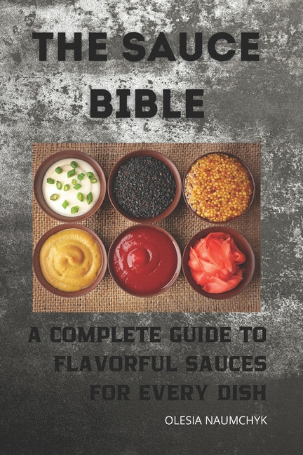 The Sauce Bible: A Complete Guide to Flavorful Sauces for Every Dish