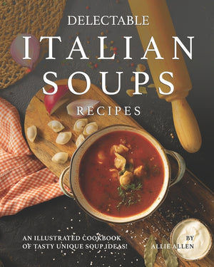 Delectable Italian Soups Recipes: An Illustrated Cookbook of Tasty Unique Soup Ideas!