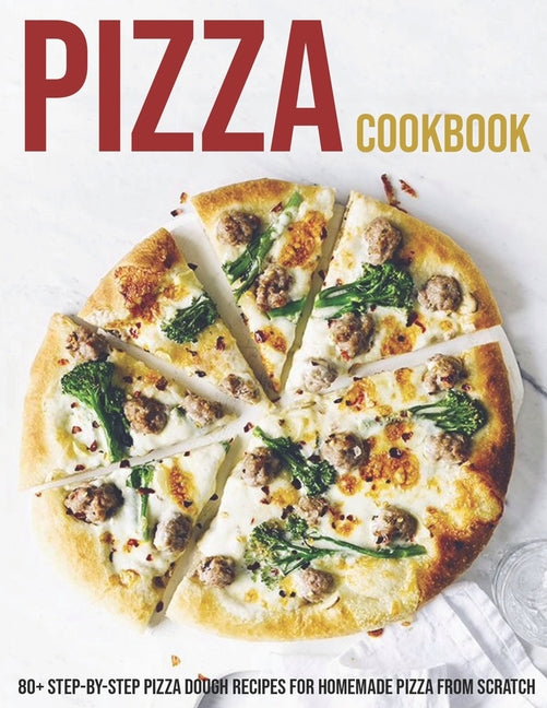 Pizza Cookbook: 80+ Step-By-Step Pizza Dough Recipes For Homemade Pizza From Scratch