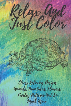 Relax And Just Color: A Stress Relieving Adult Coloring Book Designs Animals, Mandalas, Flowers, Paisley Patterns And So Much More!