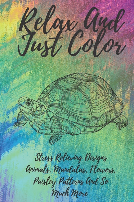 Relax And Just Color: A Stress Relieving Adult Coloring Book Designs Animals, Mandalas, Flowers, Paisley Patterns And So Much More!