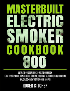 Masterbuilt Electric Smoker Cookbook 800: Ultimate Guide of Smoked Recipe Cookbook- Step-by-Step Guide to Mastering Grilling, Smoking, Barbecueing and