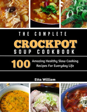 The Complete Crockpot SOUP Cookbook: 100 Amazing Healthy Slow Cooking Recipes For Everyday Life