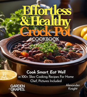 Effortless and Healthy Crock Pot Cookbook: Cook Smart, Eat Well With Dishes From Asian-Inspired Beef and Broccoli to Greek Lemon Potatoes with Chicken