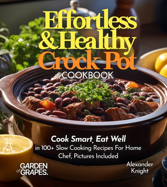 Effortless and Healthy Crock Pot Cookbook: Cook Smart, Eat Well With Dishes From Asian-Inspired Beef and Broccoli to Greek Lemon Potatoes with Chicken