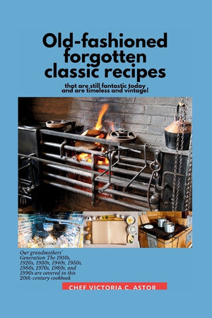 Old-fashioned forgotten classic recipes that are still fantastic today and are timeless and vintage!: Our grandmothers' Generation1910s - 1940s, 1950s