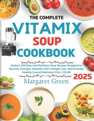 The Complete Vitamix Blender Soup Cookbook: Explore 105 Easy And Delicious Soup Recipes Designed to Nourish, Energize, Detoxify, Aid in Weight Loss, And P