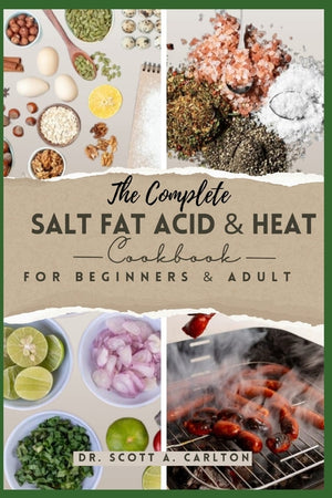 The Complete Salt Fat Acid and Heat Cookbook for Beginners' & Adult: Decode Flavor Connections and Elevate Your Cooking with the Four Essential Elements o