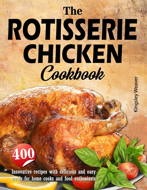 The Rotisserie Chicken Cookbook: 400 innovative recipes with delicious and easy meals for home cooks and food enthusiasts