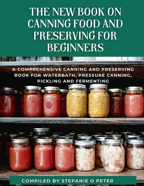 The New Book On Canning Food And Preserving For Beginners: A Comprehensive Canning and Preserving Book for Waterbath, Pressure Canning, Pickling and Ferme